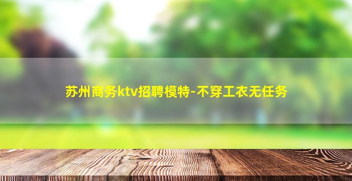 苏州商务ktv招聘模特-不穿工衣无任务